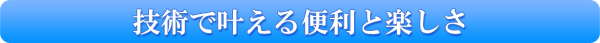 技術で叶える便利と楽しさ